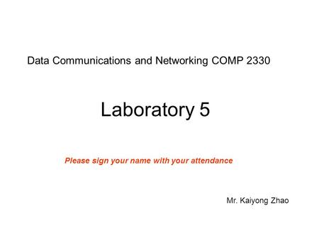 Data Communications and Networking COMP 2330 Laboratory 5 Mr. Kaiyong Zhao Please sign your name with your attendance.