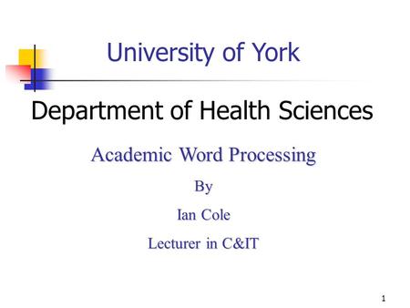 1 University of York Department of Health Sciences Academic Word Processing By Ian Cole Lecturer in C&IT.
