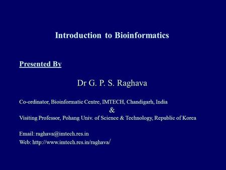 Introduction to Bioinformatics Presented By Dr G. P. S. Raghava Co-ordinator, Bioinformatic Centre, IMTECH, Chandigarh, India & Visiting Professor, Pohang.