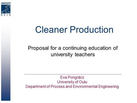 Cleaner Production Proposal for a continuing education of university teachers Eva Pongrácz University of Oulu Department of Process and Environmental Engineering.