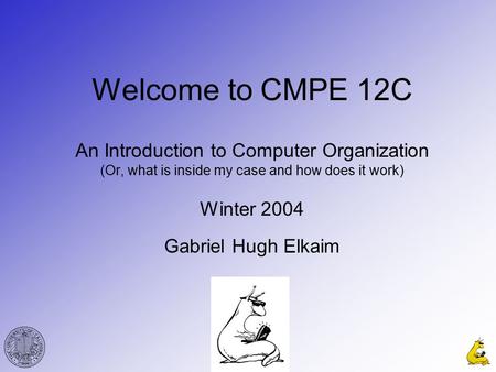 1 Welcome to CMPE 12C An Introduction to Computer Organization (Or, what is inside my case and how does it work) Winter 2004 Gabriel Hugh Elkaim.
