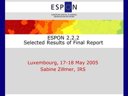 ESPON 2.2.2 Selected Results of Final Report Luxembourg, 17-18 May 2005 Sabine Zillmer, IRS.