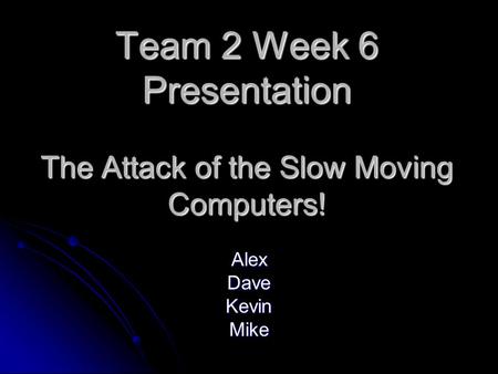 Team 2 Week 6 Presentation The Attack of the Slow Moving Computers! AlexDaveKevinMike.