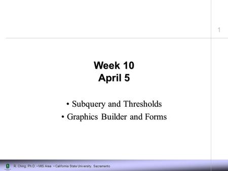 1 R. Ching, Ph.D. MIS Area California State University, Sacramento Week 10 April 5 Subquery and ThresholdsSubquery and Thresholds Graphics Builder and.