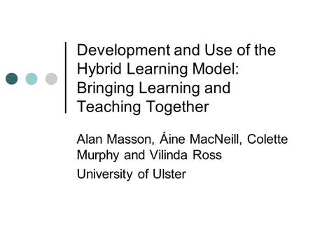 Development and Use of the Hybrid Learning Model: Bringing Learning and Teaching Together Alan Masson, Áine MacNeill, Colette Murphy and Vilinda Ross University.