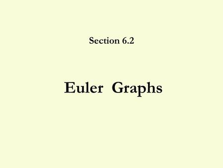 Euler Graphs Section 6.2. 6.2 Euler Graphs 2 Circuit? Path? Non- traversable? A D E C B A D E C B A D E C B End at A End at B Start at A Miss an edge.