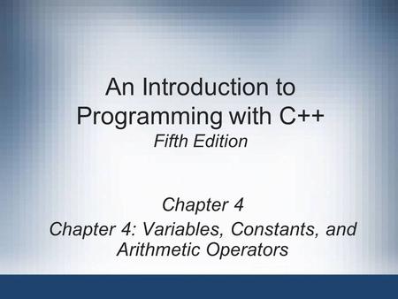 An Introduction to Programming with C++ Fifth Edition Chapter 4 Chapter 4: Variables, Constants, and Arithmetic Operators.