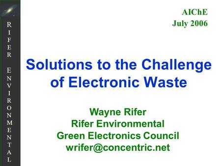 RIFER ENVIRONMENTALRIFER ENVIRONMENTAL Solutions to the Challenge of Electronic Waste Wayne Rifer Rifer Environmental Green Electronics Council