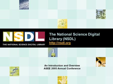 The National Science Digital Library (NSDL)   An Introduction and Overview ASEE 2005 Annual Conference.