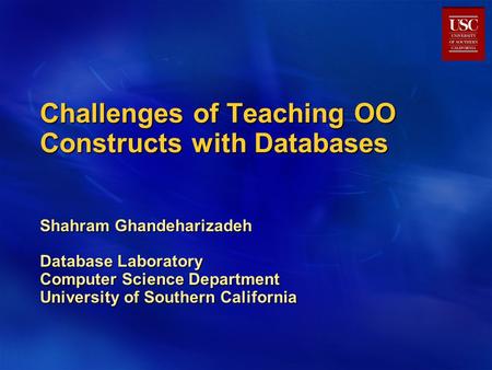 Challenges of Teaching OO Constructs with Databases Shahram Ghandeharizadeh Database Laboratory Computer Science Department University of Southern California.