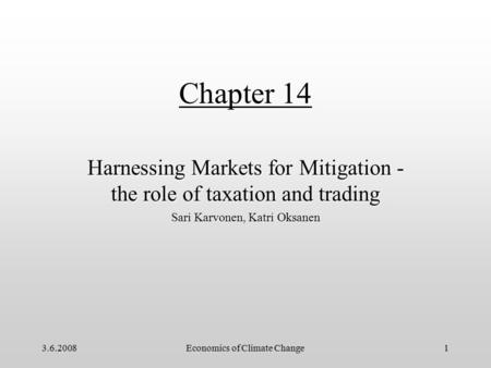 3.6.2008Economics of Climate Change1 Chapter 14 Harnessing Markets for Mitigation - the role of taxation and trading Sari Karvonen, Katri Oksanen.