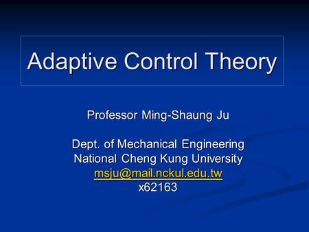 Adaptive Control Theory Professor Ming-Shaung Ju Dept. of Mechanical Engineering National Cheng Kung University x62163.