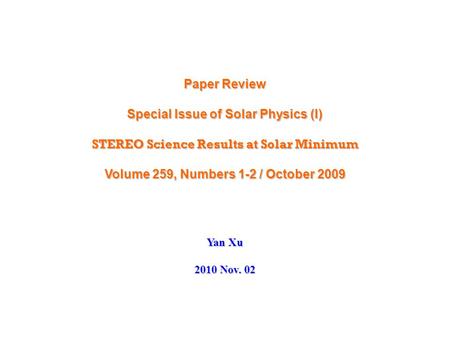 Paper Review Special Issue of Solar Physics (I) STEREO Science Results at Solar Minimum Volume 259, Numbers 1-2 / October 2009 Yan Xu 2010 Nov. 02.