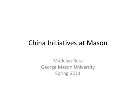 China Initiatives at Mason Madelyn Ross George Mason University Spring 2011.