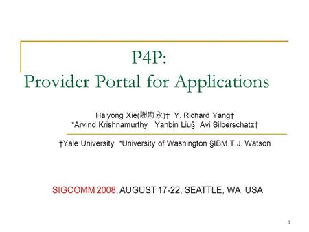 1 P4P: Provider Portal for Applications Haiyong Xie( 謝海永 )† Y. Richard Yang† *Arvind Krishnamurthy Yanbin Liu§ Avi Silberschatz† †Yale University *University.