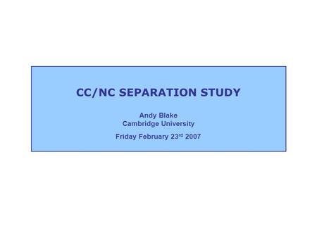 CC/NC SEPARATION STUDY Andy Blake Cambridge University Friday February 23 rd 2007.