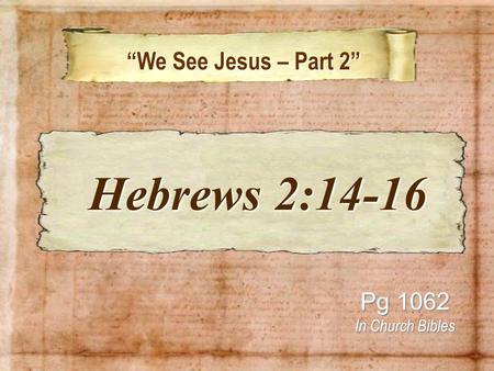 “We See Jesus – Part 2” “We See Jesus – Part 2” Pg 1062 In Church Bibles Hebrews 2:14-16 Hebrews 2:14-16.