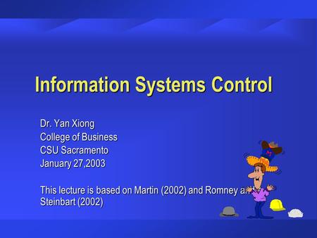 Information Systems Control Dr. Yan Xiong College of Business CSU Sacramento January 27,2003 This lecture is based on Martin (2002) and Romney and Steinbart.