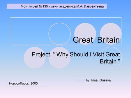Great Britain Project “ Why Should I Visit Great Britain ” Created by: Irina Guseva Моу лицей №130 имени академика М.А. Лаврентьева Новосибирск, 2005.