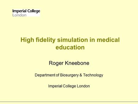 High fidelity simulation in medical education Roger Kneebone Department of Biosurgery & Technology Imperial College London.
