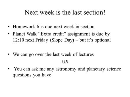 Next week is the last section! Homework 6 is due next week in section Planet Walk “Extra credit” assignment is due by 12:10 next Friday (Slope Day) – but.