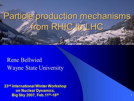1 Particle production mechanisms from RHIC to LHC Rene Bellwied Wayne State University 23 rd International Winter Workshop on Nuclear Dynamics, Big Sky.
