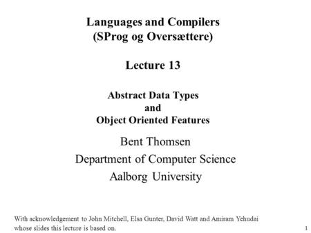 1 Languages and Compilers (SProg og Oversættere) Lecture 13 Abstract Data Types and Object Oriented Features Bent Thomsen Department of Computer Science.