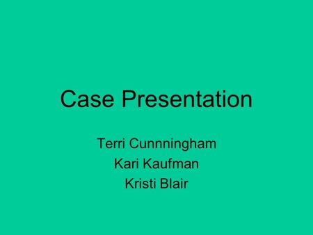 Case Presentation Terri Cunnningham Kari Kaufman Kristi Blair.