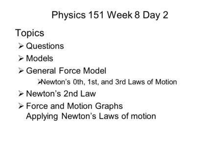 Physics 151 Week 8 Day 2 Topics  Questions  Models  General Force Model  Newton’s 0th, 1st, and 3rd Laws of Motion  Newton’s 2nd Law  Force and Motion.