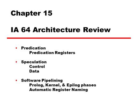 Chapter 15 IA 64 Architecture Review Predication Predication Registers Speculation Control Data Software Pipelining Prolog, Kernel, & Epilog phases Automatic.