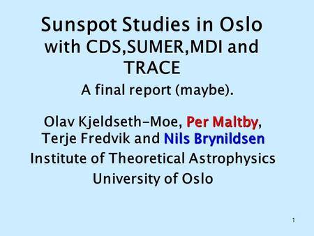 1 Sunspot Studies in Oslo with CDS,SUMER,MDI and TRACE A final report (maybe). Per Maltby NilsBrynildsen Olav Kjeldseth-Moe, Per Maltby, Terje Fredvik.