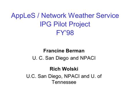 AppLeS / Network Weather Service IPG Pilot Project FY’98 Francine Berman U. C. San Diego and NPACI Rich Wolski U.C. San Diego, NPACI and U. of Tennessee.