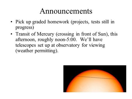 Announcements Pick up graded homework (projects, tests still in progress) Transit of Mercury (crossing in front of Sun), this afternoon, roughly noon-5:00.