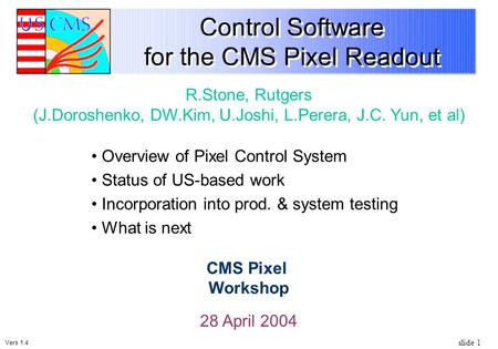 Slide 1 Control Software for the CMS Pixel Readout 28 April 2004 R.Stone, Rutgers (J.Doroshenko, DW.Kim, U.Joshi, L.Perera, J.C. Yun, et al) CMS Pixel.