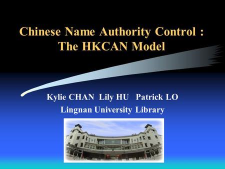 Chinese Name Authority Control : The HKCAN Model Kylie CHAN Lily HU Patrick LO Lingnan University Library.