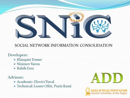 SOCIAL NETWORK INFORMATION CONSOLIDATION Developers:  Klasquin Tomer  Nisimov Yaron  Rabih Erez Advisors:  Academic: Elovici Yuval  Technical: Lesser.