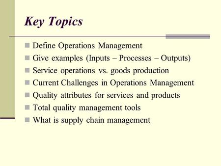 Key Topics Define Operations Management Give examples (Inputs – Processes – Outputs) Service operations vs. goods production Current Challenges in Operations.