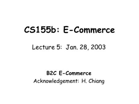 CS155b: E-Commerce Lecture 5: Jan. 28, 2003 B2C E-Commerce Acknowledgement: H. Chiang.