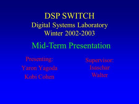 Presenting: Yaron Yagoda Kobi Cohen DSP SWITCH Digital Systems Laboratory Winter 2002-2003 Supervisor: Isaschar Walter Mid-Term Presentation.