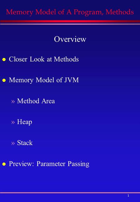 1 Memory Model of A Program, Methods Overview l Closer Look at Methods l Memory Model of JVM »Method Area »Heap »Stack l Preview: Parameter Passing.