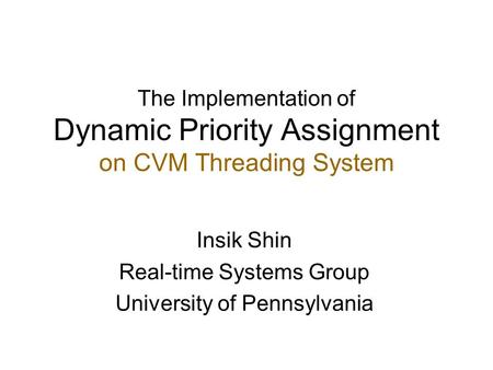 The Implementation of Dynamic Priority Assignment on CVM Threading System Insik Shin Real-time Systems Group University of Pennsylvania.