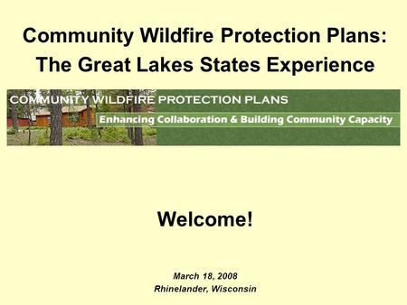 Community Wildfire Protection Plans: The Great Lakes States Experience Welcome! March 18, 2008 Rhinelander, Wisconsin.
