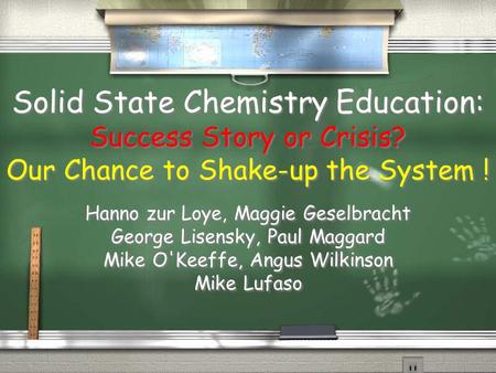 Solid State Chemistry Education: Success Story or Crisis? Our Chance to Shake-up the System ! Hanno zur Loye, Maggie Geselbracht George Lisensky, Paul.