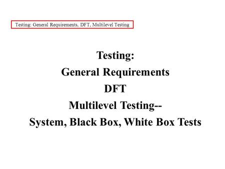 Testing: General Requirements, DFT, Multilevel Testing Testing: General Requirements DFT Multilevel Testing-- System, Black Box, White Box Tests.