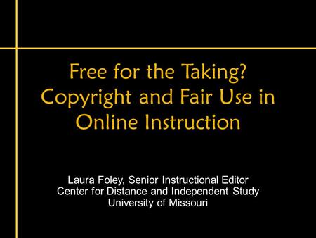 Free for the Taking? Copyright and Fair Use in Online Instruction Laura Foley, Senior Instructional Editor Center for Distance and Independent Study University.