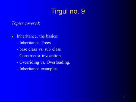 1 Tirgul no. 9 Topics covered: H Inheritance, the basics: - Inheritance Trees - base class vs. sub class. - Constructor invocation. - Overriding vs. Overloading.