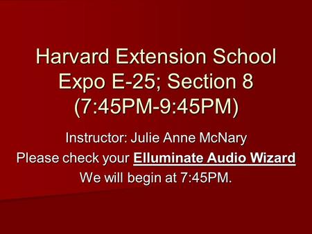 Harvard Extension School Expo E-25; Section 8 (7:45PM-9:45PM) Instructor: Julie Anne McNary Please check your Elluminate Audio Wizard We will begin at.