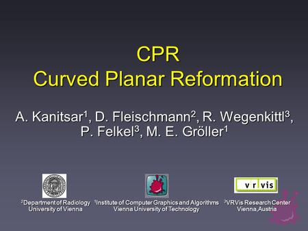 CPR Curved Planar Reformation A. Kanitsar 1, D. Fleischmann 2, R. Wegenkittl 3, P. Felkel 3, M. E. Gröller 1 1 Institute of Computer Graphics and Algorithms.