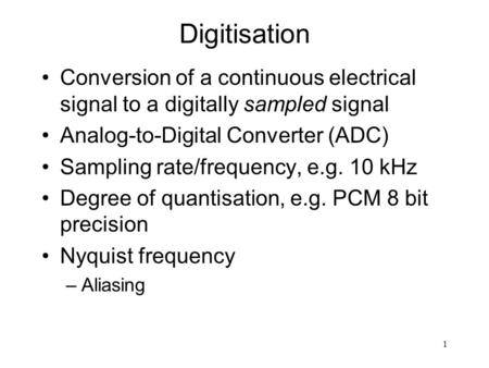 1 Digitisation Conversion of a continuous electrical signal to a digitally sampled signal Analog-to-Digital Converter (ADC) Sampling rate/frequency, e.g.