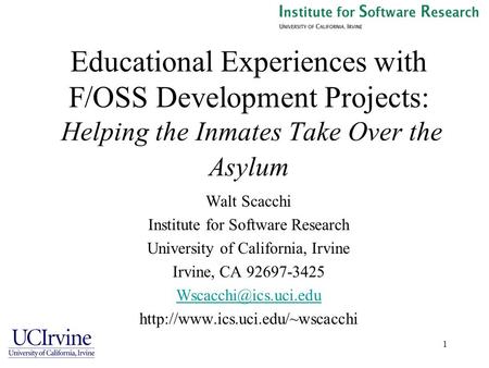 1 Educational Experiences with F/OSS Development Projects: Helping the Inmates Take Over the Asylum Walt Scacchi Institute for Software Research University.